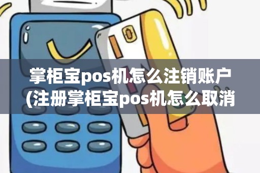 掌柜宝pos机怎么注销账户(注册掌柜宝pos机怎么取消)