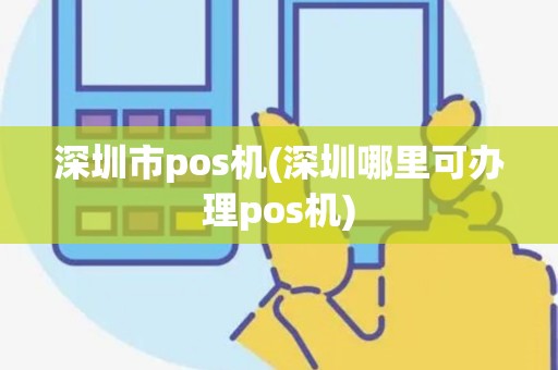 深圳市pos机(深圳哪里可办理pos机) 深圳市pos机(深圳哪里可办理pos机)