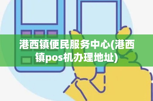 港西镇便民服务中心(港西镇pos机办理地址) 港西镇便民服务中心(港西镇pos机办理地址)