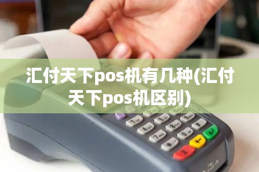汇付天下pos机有几种(汇付天下pos机区别) 汇付天下pos机有几种(汇付天下pos机区别)