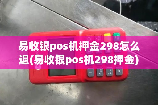 易收银pos机押金298怎么退(易收银pos机298押金) 易收银pos机押金298怎么退(易收银pos机298押金)