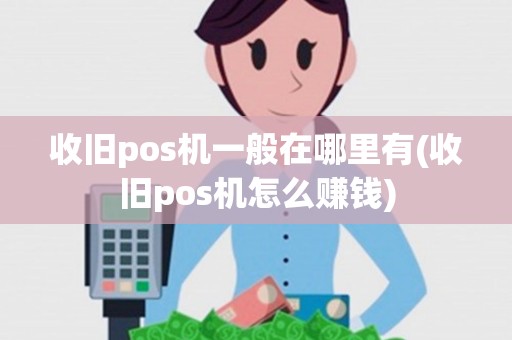 收旧pos机一般在哪里有(收旧pos机怎么赚钱) 收旧pos机一般在哪里有(收旧pos机怎么赚钱)