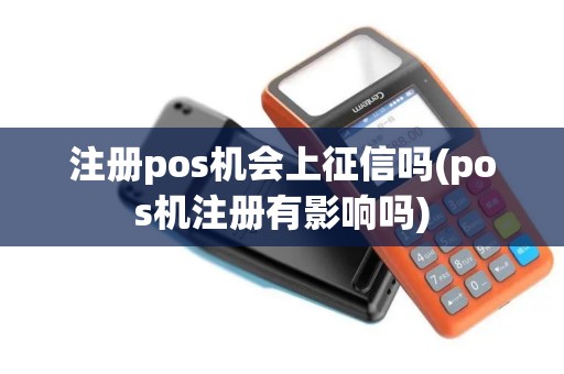 注册pos机会上征信吗(pos机注册有影响吗)
