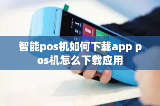 智能pos机如何下载app pos机怎么下载应用