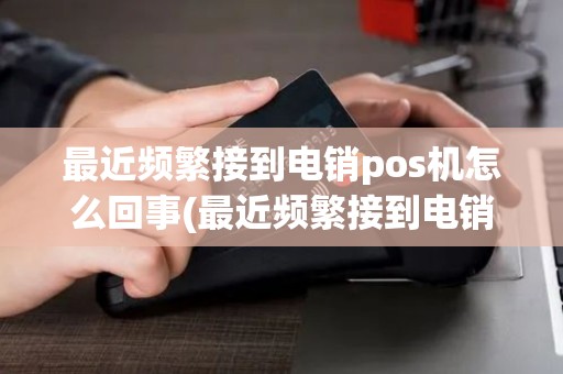 最近频繁接到电销pos机怎么回事(最近频繁接到电销pos机) 最近频繁接到电销pos机怎么回事(最近频繁接到电销pos机)