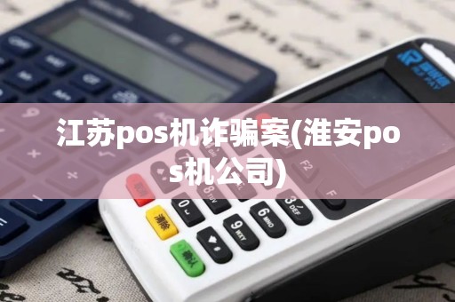 江苏pos机诈骗案(淮安pos机公司)