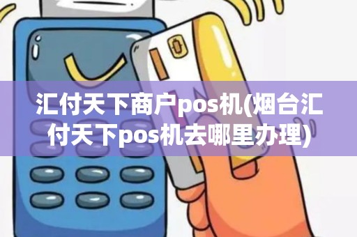 汇付天下商户pos机(烟台汇付天下pos机去哪里办理) 汇付天下商户pos机(烟台汇付天下pos机去哪里办理)
