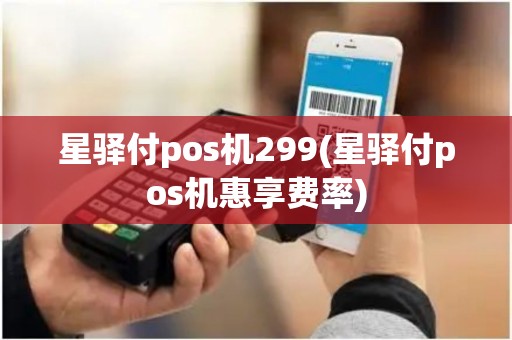 星驿付pos机299(星驿付pos机惠享费率) 星驿付pos机299(星驿付pos机惠享费率)