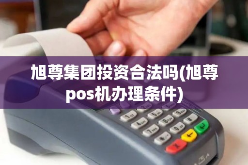 旭尊集团投资合法吗(旭尊pos机办理条件) 旭尊集团投资合法吗(旭尊pos机办理条件)