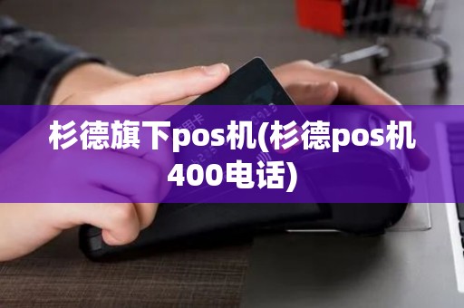 杉德旗下pos机(杉德pos机400电话) 杉德旗下pos机(杉德pos机400电话)