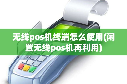 无线pos机终端怎么使用(闲置无线pos机再利用) 无线pos机终端怎么使用(闲置无线pos机再利用)