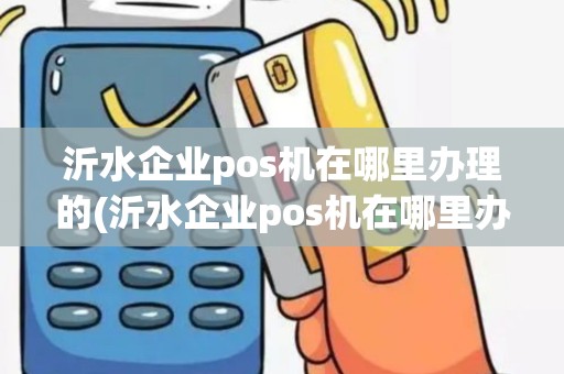 沂水企业pos机在哪里办理的(沂水企业pos机在哪里办理) 沂水企业pos机在哪里办理的(沂水企业pos机在哪里办理)