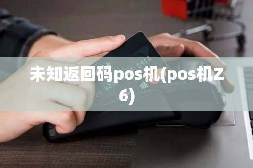 未知返回码pos机(pos机Z6) 未知返回码pos机(pos机Z6)