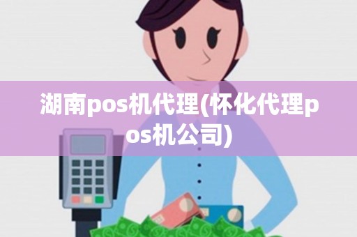 湖南pos机代理(怀化代理pos机公司) 湖南pos机代理(怀化代理pos机公司)