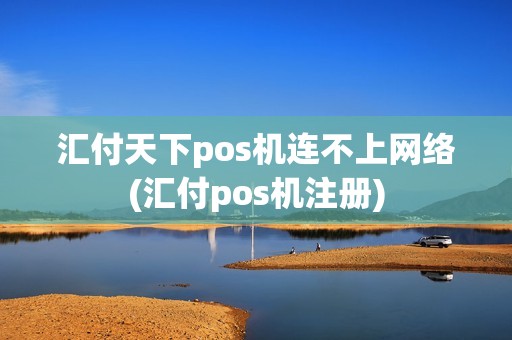 汇付天下pos机连不上网络(汇付pos机注册)