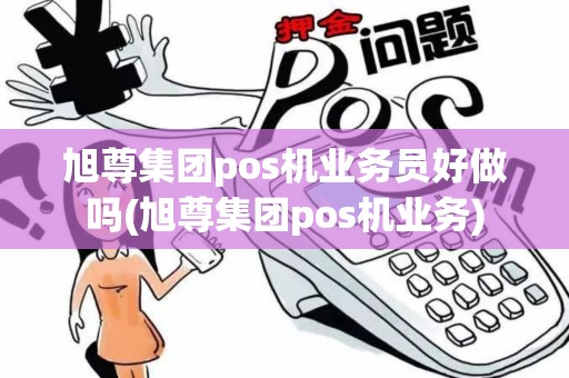旭尊集团pos机业务员好做吗(旭尊集团pos机业务)