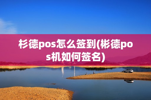 杉德pos怎么签到(彬德pos机如何签名) 杉德pos怎么签到(彬德pos机如何签名)