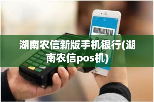湖南农信新版手机银行(湖南农信pos机) 湖南农信新版手机银行(湖南农信pos机)