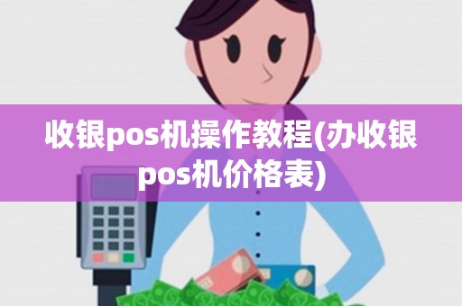 收银pos机操作教程(办收银pos机价格表) 收银pos机操作教程(办收银pos机价格表)