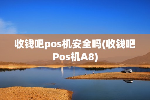 收钱吧pos机安全吗(收钱吧Pos机A8) 收钱吧pos机安全吗(收钱吧Pos机A8)