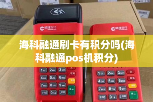 海科融通刷卡有积分吗(海科融通pos机积分) 海科融通刷卡有积分吗(海科融通pos机积分)