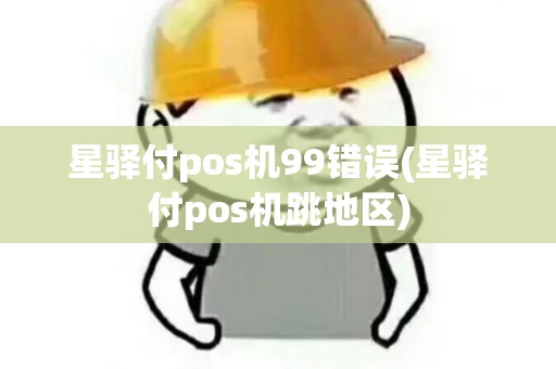 星驿付pos机99错误(星驿付pos机跳地区) 星驿付pos机99错误(星驿付pos机跳地区)