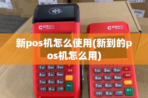 新pos机怎么使用(新到的pos机怎么用) 新pos机怎么使用(新到的pos机怎么用)