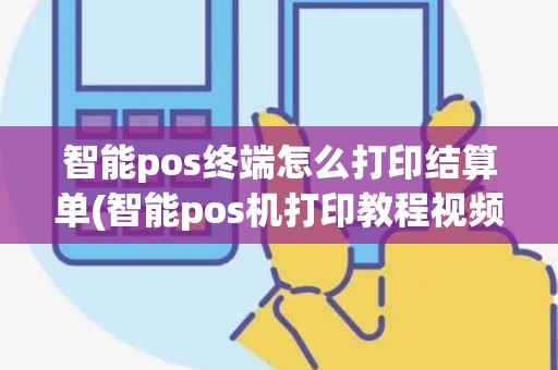 智能pos终端怎么打印结算单(智能pos机打印教程视频下载)