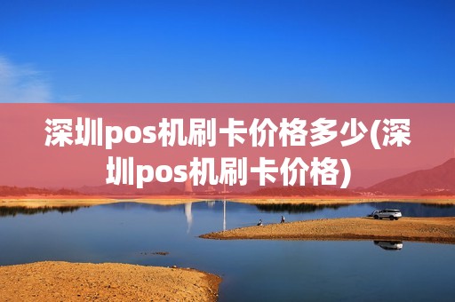 深圳pos机刷卡价格多少(深圳pos机刷卡价格)