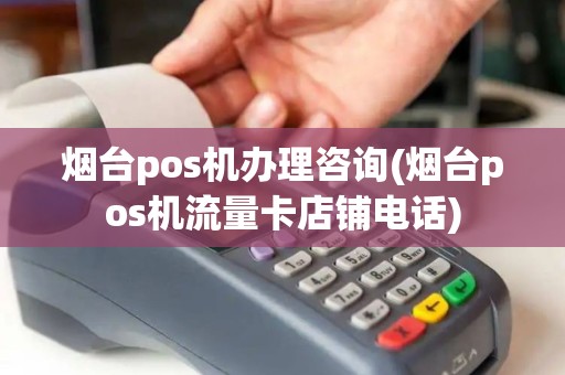 烟台pos机办理咨询(烟台pos机流量卡店铺电话)