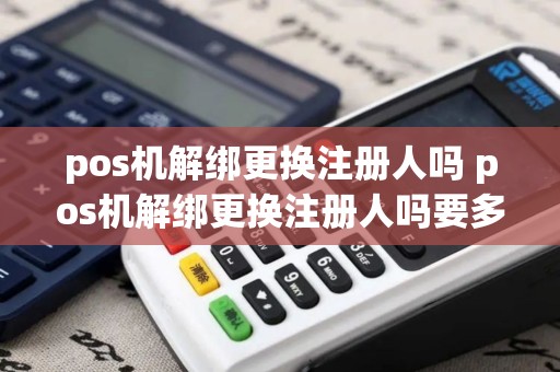 pos机解绑更换注册人吗 pos机解绑更换注册人吗要多久 pos机解绑更换注册人吗 pos机解绑更换注册人吗要多久