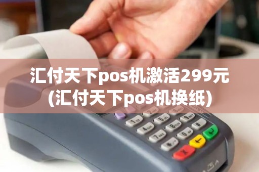汇付天下pos机激活299元(汇付天下pos机换纸)