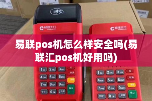 易联pos机怎么样安全吗(易联汇pos机好用吗)