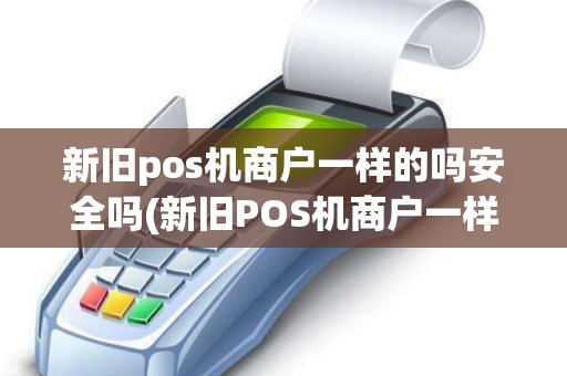 新旧pos机商户一样的吗安全吗(新旧POS机商户一样的吗) 新旧pos机商户一样的吗安全吗(新旧POS机商户一样的吗)