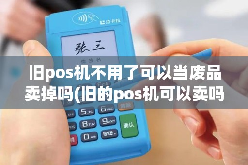 旧pos机不用了可以当废品卖掉吗(旧的pos机可以卖吗) 旧pos机不用了可以当废品卖掉吗(旧的pos机可以卖吗)