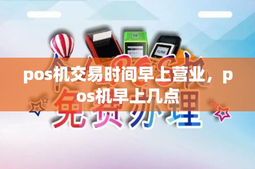pos机交易时间早上营业，pos机早上几点