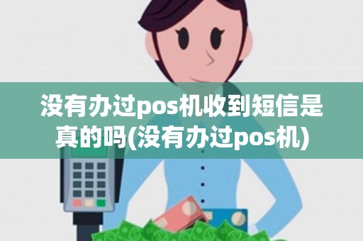 没有办过pos机收到短信是真的吗(没有办过pos机)