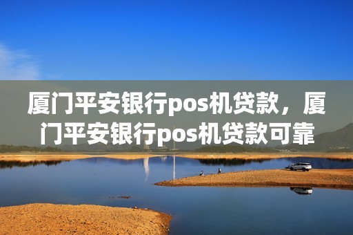 厦门平安银行pos机贷款，厦门平安银行pos机贷款可靠吗