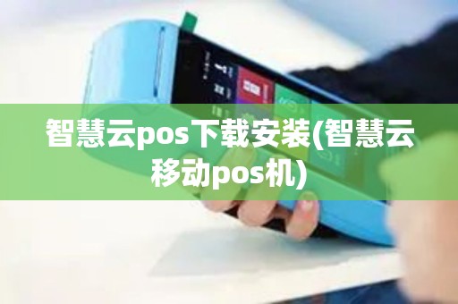智慧云pos下载安装(智慧云移动pos机)