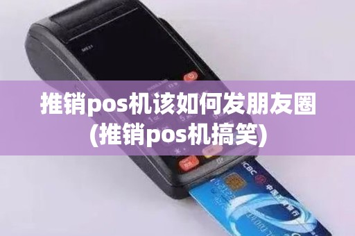 推销pos机该如何发朋友圈(推销pos机搞笑)