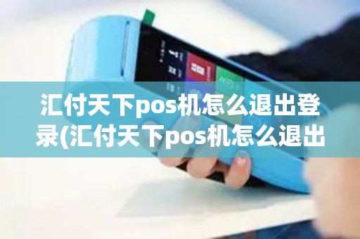 汇付天下pos机怎么退出登录(汇付天下pos机怎么退出)