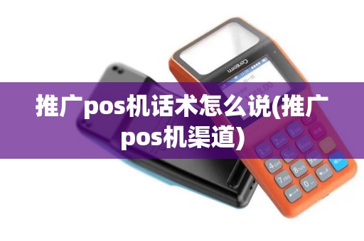 推广pos机话术怎么说(推广pos机渠道)