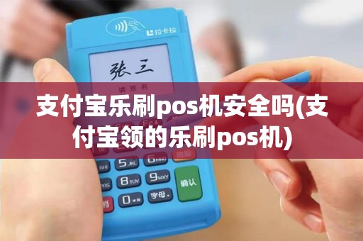 支付宝乐刷pos机安全吗(支付宝领的乐刷pos机)
