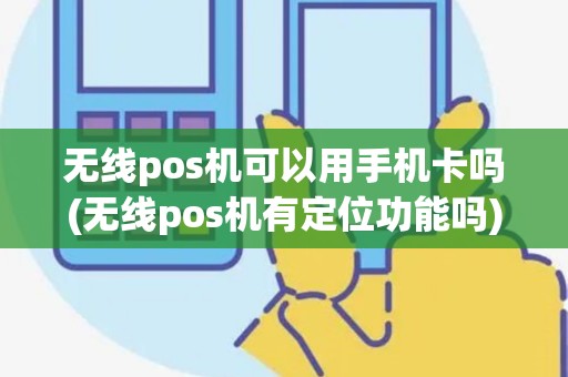 无线pos机可以用手机卡吗(无线pos机有定位功能吗)