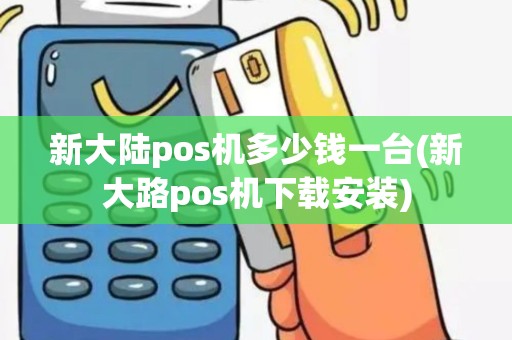 新大陆pos机多少钱一台(新大路pos机下载安装)