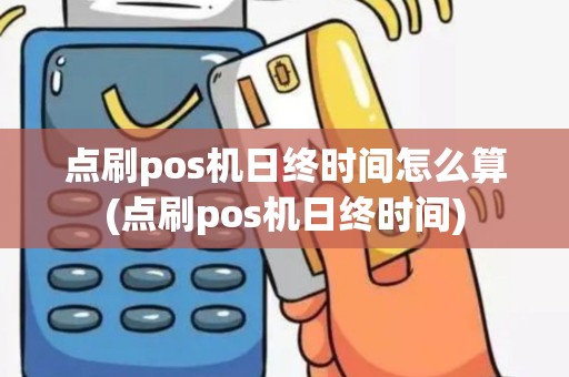 点刷pos机日终时间怎么算(点刷pos机日终时间)