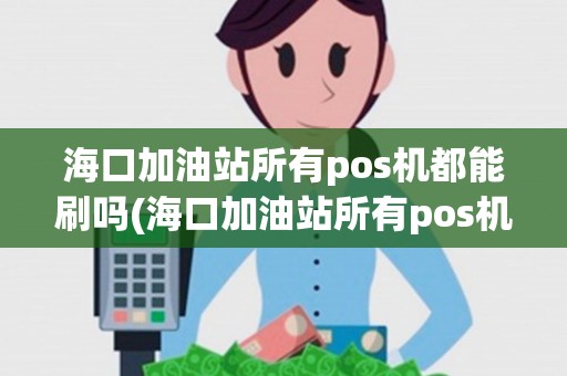 海口加油站所有pos机都能刷吗(海口加油站所有pos机)