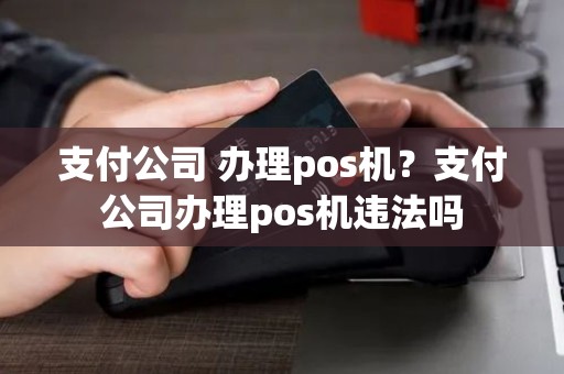 支付公司 办理pos机？支付公司办理pos机违法吗