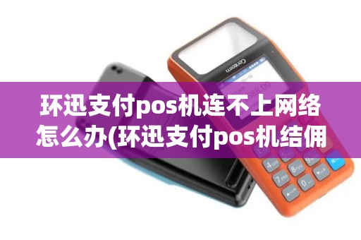 环迅支付pos机连不上网络怎么办(环迅支付pos机结佣)
