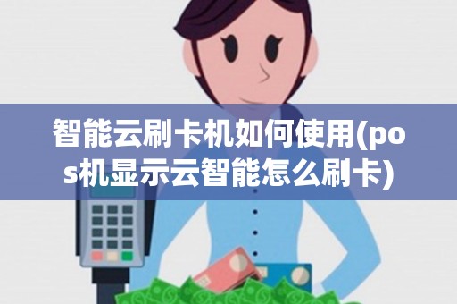 智能云刷卡机如何使用(pos机显示云智能怎么刷卡)